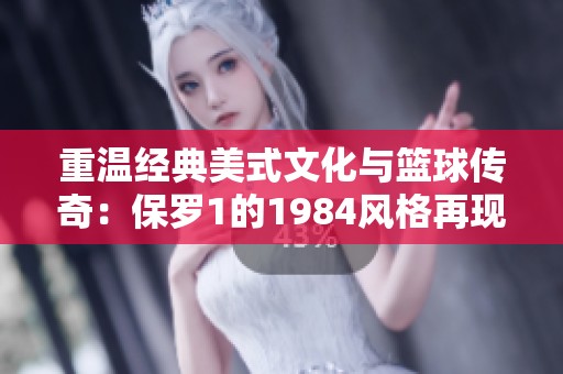 重温经典美式文化与篮球传奇：保罗1的1984风格再现