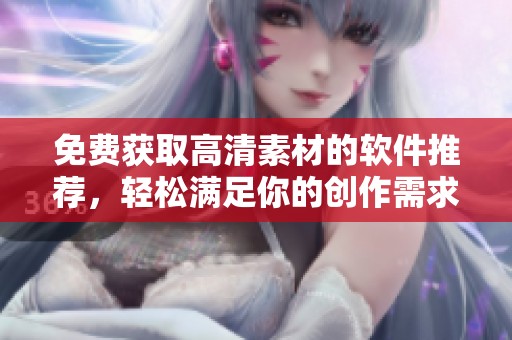 免费获取高清素材的软件推荐，轻松满足你的创作需求
