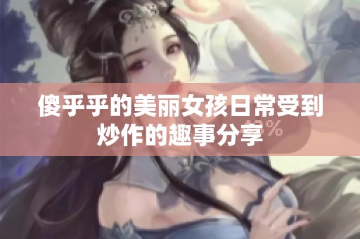 傻乎乎的美丽女孩日常受到炒作的趣事分享