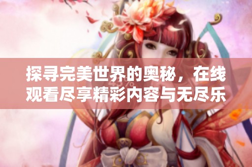探寻完美世界的奥秘，在线观看尽享精彩内容与无尽乐趣
