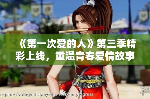 《第一次爱的人》第三季精彩上线，重温青春爱情故事
