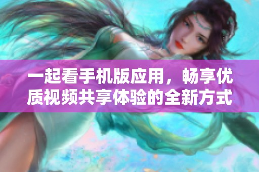 一起看手机版应用，畅享优质视频共享体验的全新方式