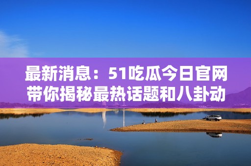 最新消息：51吃瓜今日官网带你揭秘最热话题和八卦动态