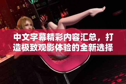 中文字幕精彩内容汇总，打造极致观影体验的全新选择