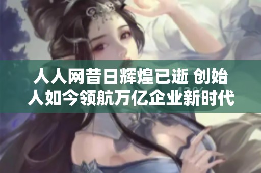 人人网昔日辉煌已逝 创始人如今领航万亿企业新时代