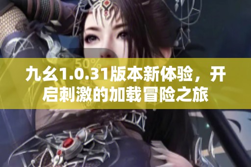 九幺1.0.31版本新体验，开启刺激的加载冒险之旅