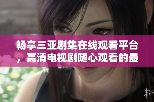 畅享三亚剧集在线观看平台，高清电视剧随心观看的最佳选择