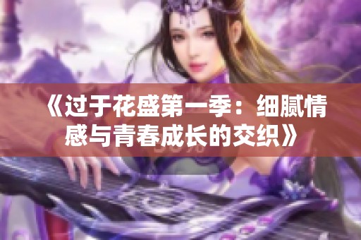《过于花盛第一季：细腻情感与青春成长的交织》
