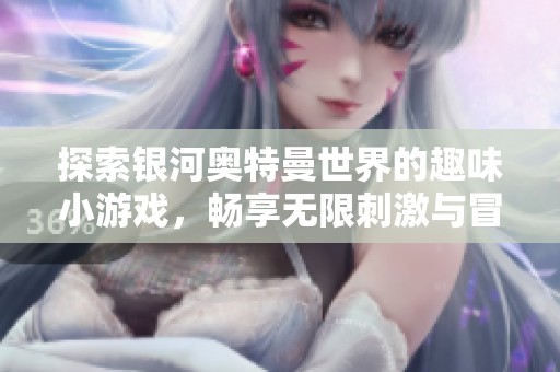 探索银河奥特曼世界的趣味小游戏，畅享无限刺激与冒险乐趣