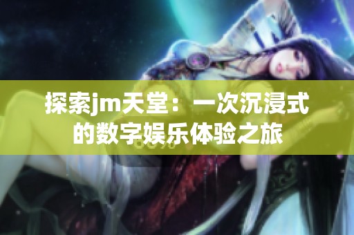探索jm天堂：一次沉浸式的数字娱乐体验之旅