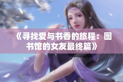 《寻找爱与书香的旅程：图书馆的女友最终篇》