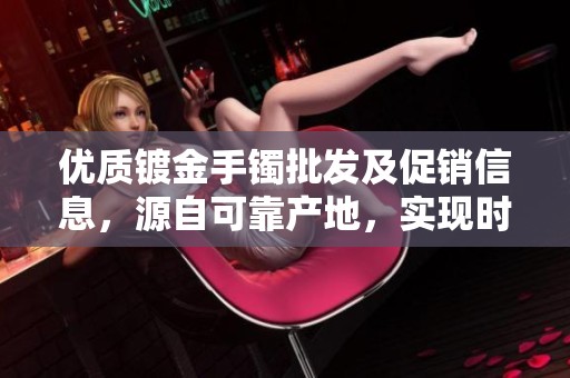 优质镀金手镯批发及促销信息，源自可靠产地，实现时尚与实惠结合
