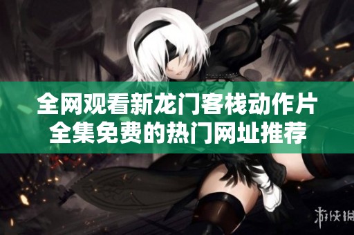 全网观看新龙门客栈动作片全集免费的热门网址推荐