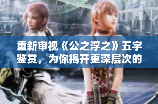 重新审视《公之浮之》五字鉴赏，为你揭开更深层次的故事内涵