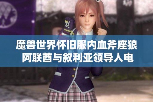 魔兽世界怀旧服内血斧座狼 阿联酋与叙利亚领导人电话交流引关注