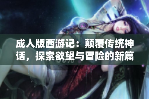成人版西游记：颠覆传统神话，探索欲望与冒险的新篇章