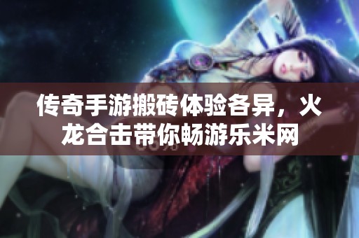 传奇手游搬砖体验各异，火龙合击带你畅游乐米网