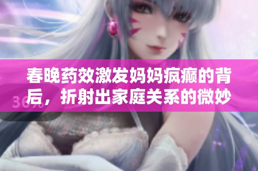 春晚药效激发妈妈疯癫的背后，折射出家庭关系的微妙变化