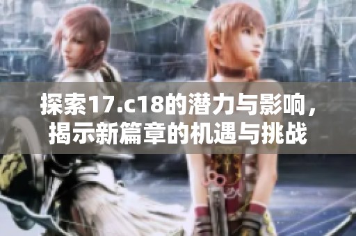 探索17.c18的潜力与影响，揭示新篇章的机遇与挑战