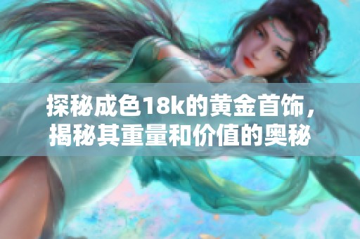 探秘成色18k的黄金首饰，揭秘其重量和价值的奥秘