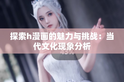 探索h漫画的魅力与挑战：当代文化现象分析