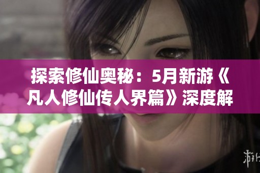 探索修仙奥秘：5月新游《凡人修仙传人界篇》深度解析与期待