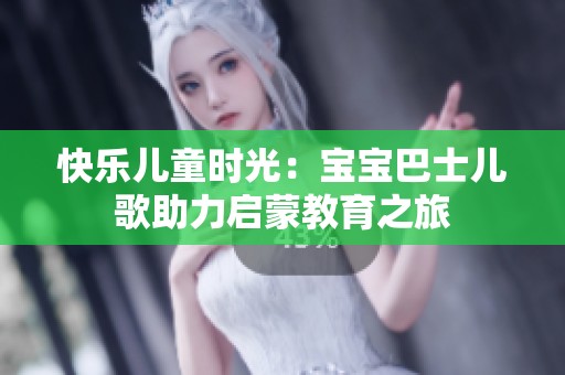快乐儿童时光：宝宝巴士儿歌助力启蒙教育之旅