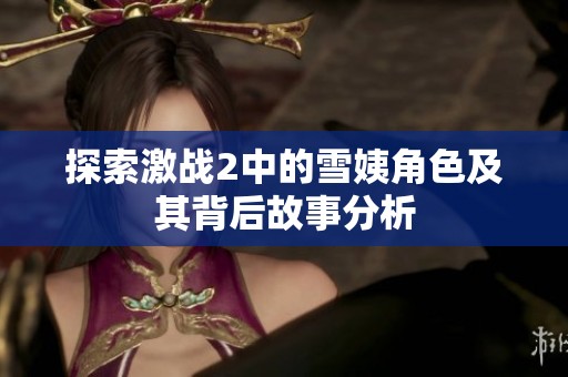 探索激战2中的雪姨角色及其背后故事分析