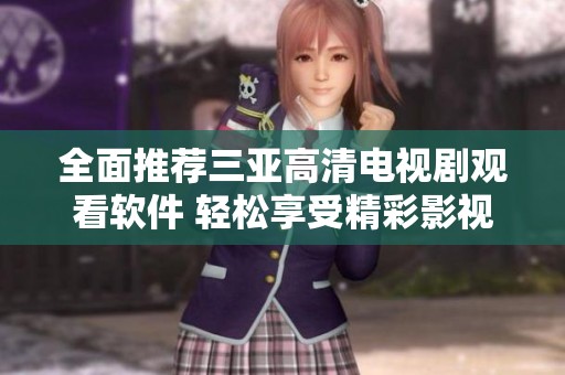 全面推荐三亚高清电视剧观看软件 轻松享受精彩影视内容