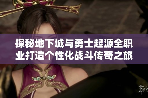 探秘地下城与勇士起源全职业打造个性化战斗传奇之旅