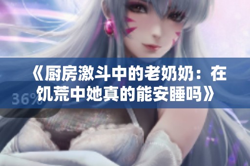 《厨房激斗中的老奶奶：在饥荒中她真的能安睡吗》