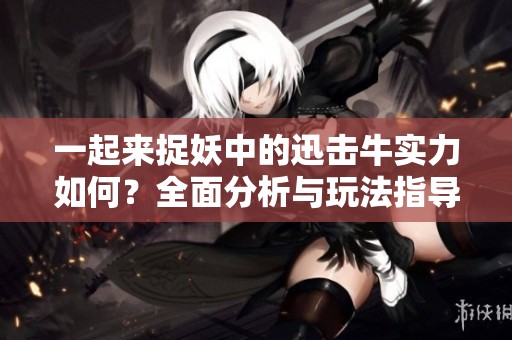 一起来捉妖中的迅击牛实力如何？全面分析与玩法指导