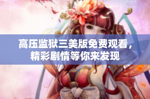 高压监狱三美版免费观看，精彩剧情等你来发现