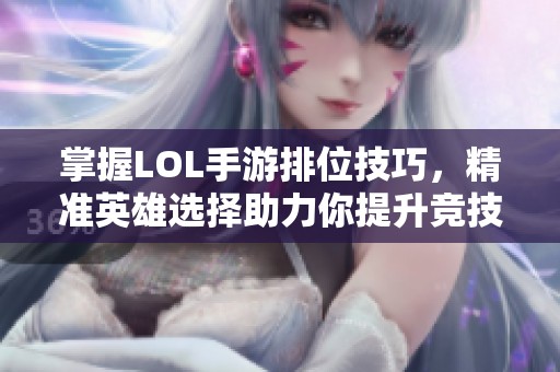 掌握LOL手游排位技巧，精准英雄选择助力你提升竞技水平