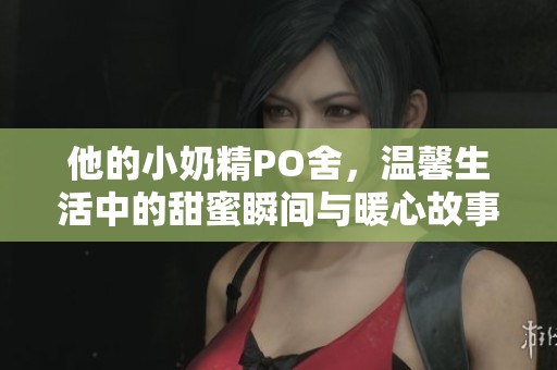 他的小奶精PO舍，温馨生活中的甜蜜瞬间与暖心故事