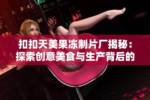 扣扣天美果冻制片厂揭秘：探索创意美食与生产背后的故事