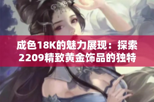 成色18K的魅力展现：探索2209精致黄金饰品的独特之美
