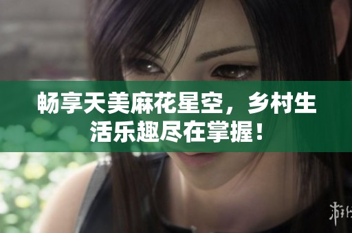畅享天美麻花星空，乡村生活乐趣尽在掌握！