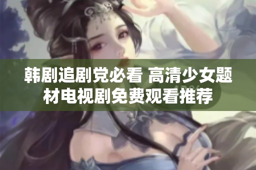 韩剧追剧党必看 高清少女题材电视剧免费观看推荐
