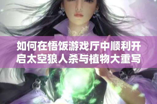 如何在悟饭游戏厅中顺利开启太空狼人杀与植物大重写游戏指南