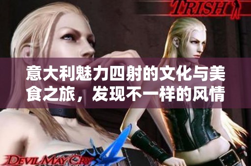 意大利魅力四射的文化与美食之旅，发现不一样的风情