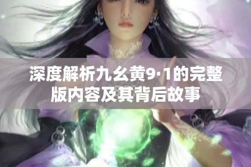 深度解析九幺黄9·1的完整版内容及其背后故事