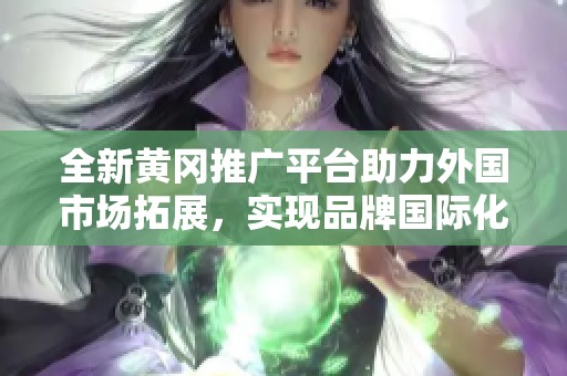 全新黄冈推广平台助力外国市场拓展，实现品牌国际化目标