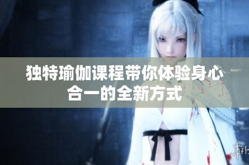 独特瑜伽课程带你体验身心合一的全新方式