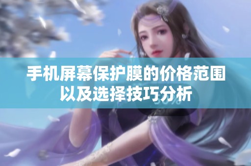 手机屏幕保护膜的价格范围以及选择技巧分析