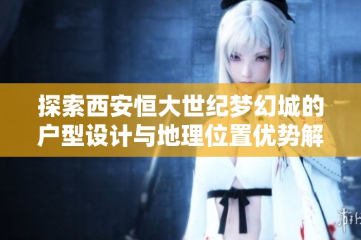 探索西安恒大世纪梦幻城的户型设计与地理位置优势解析