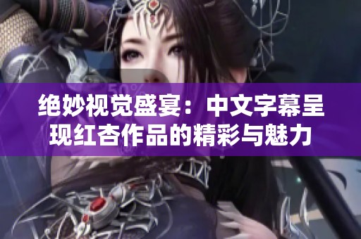绝妙视觉盛宴：中文字幕呈现红杏作品的精彩与魅力