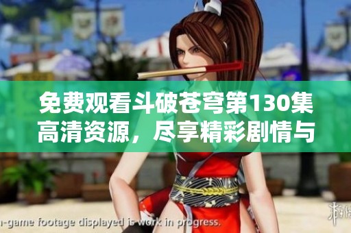 免费观看斗破苍穹第130集高清资源，尽享精彩剧情与刺激战斗