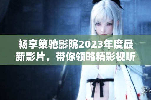 畅享策驰影院2023年度最新影片，带你领略精彩视听盛宴