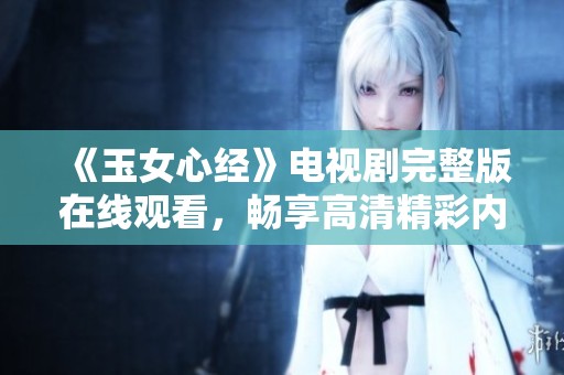 《玉女心经》电视剧完整版在线观看，畅享高清精彩内容